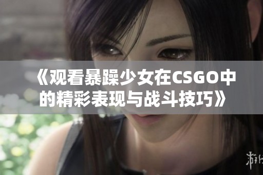 《观看暴躁少女在CSGO中的精彩表现与战斗技巧》