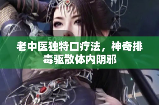 老中医独特口疗法，神奇排毒驱散体内阴邪