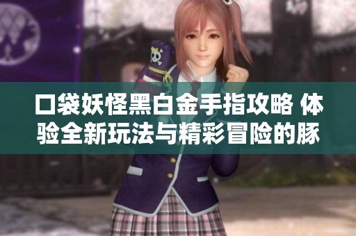 口袋妖怪黑白金手指攻略 体验全新玩法与精彩冒险的豚牛手游网分享