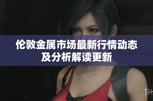 伦敦金属市场最新行情动态及分析解读更新