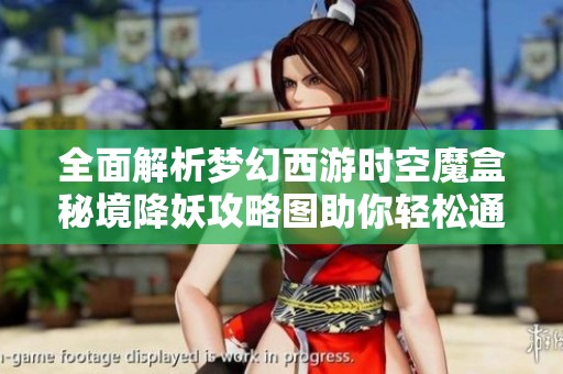 全面解析梦幻西游时空魔盒秘境降妖攻略图助你轻松通关技巧和策略