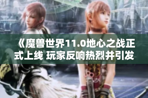 《魔兽世界11.0地心之战正式上线 玩家反响热烈并引发广泛讨论》