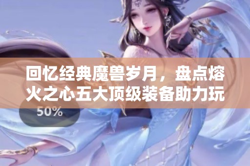 回忆经典魔兽岁月，盘点熔火之心五大顶级装备助力玩家重燃热情
