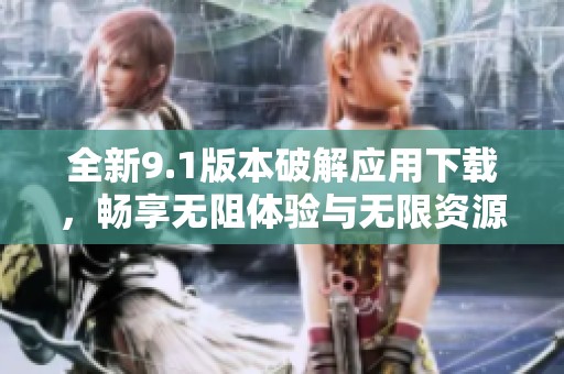 全新9.1版本破解应用下载，畅享无阻体验与无限资源