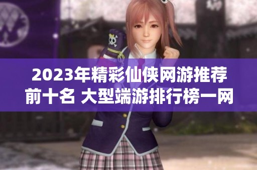 2023年精彩仙侠网游推荐前十名 大型端游排行榜一网打尽 3733游戏为你导航