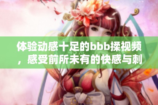 体验动感十足的bbb揉视频，感受前所未有的快感与刺激