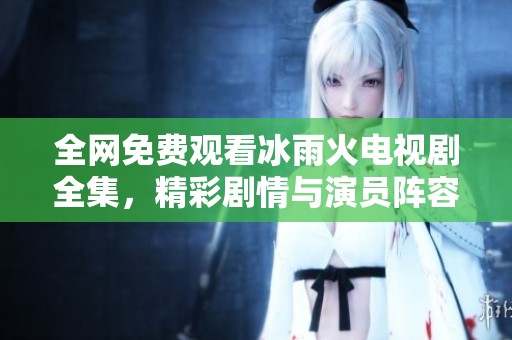 全网免费观看冰雨火电视剧全集，精彩剧情与演员阵容揭秘