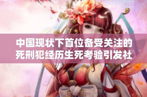 中国现状下首位备受关注的死刑犯经历生死考验引发社会广泛讨论