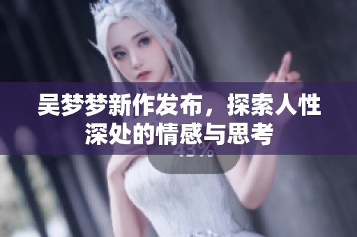 吴梦梦新作发布，探索人性深处的情感与思考