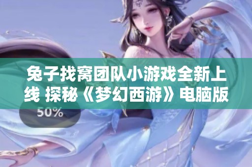 兔子找窝团队小游戏全新上线 探秘《梦幻西游》电脑版的精彩新玩法与乐趣