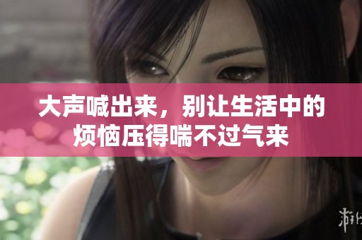 大声喊出来，别让生活中的烦恼压得喘不过气来