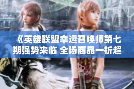 《英雄联盟幸运召唤师第七期强势来临 全场商品一折超值享受你准备好了吗》