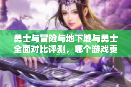 勇士与冒险与地下城与勇士全面对比评测，哪个游戏更具魅力与吸引力
