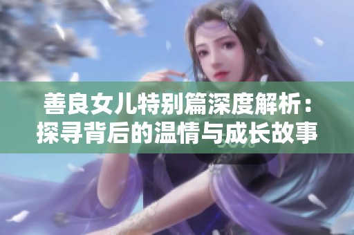 善良女儿特别篇深度解析：探寻背后的温情与成长故事