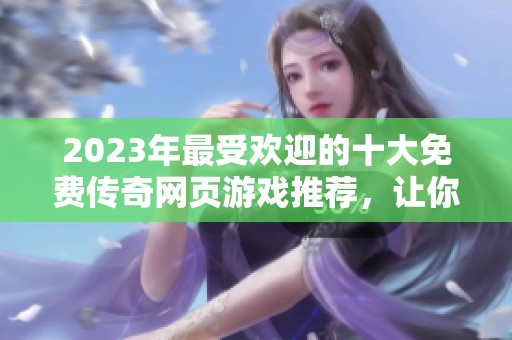 2023年最受欢迎的十大免费传奇网页游戏推荐，让你畅享无氪金的乐趣与精彩冒险