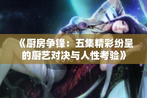 《厨房争锋：五集精彩纷呈的厨艺对决与人性考验》