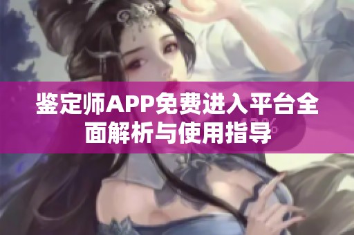 鉴定师APP免费进入平台全面解析与使用指导