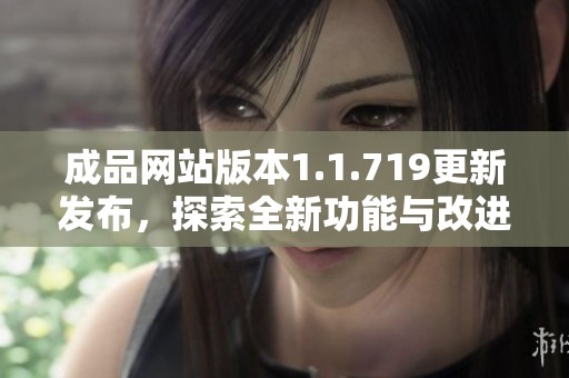 成品网站版本1.1.719更新发布，探索全新功能与改进细节