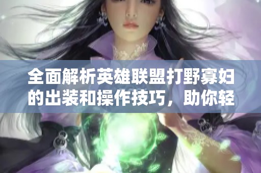 全面解析英雄联盟打野寡妇的出装和操作技巧，助你轻松掌握游戏节奏