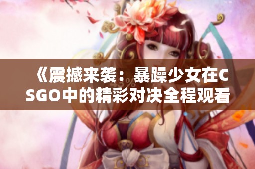 《震撼来袭：暴躁少女在CSGO中的精彩对决全程观看》