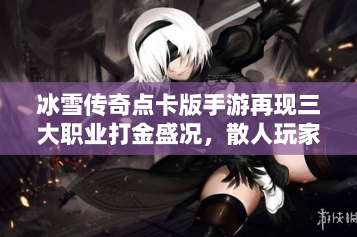 冰雪传奇点卡版手游再现三大职业打金盛况，散人玩家如何在提米传奇中找到新乐趣
