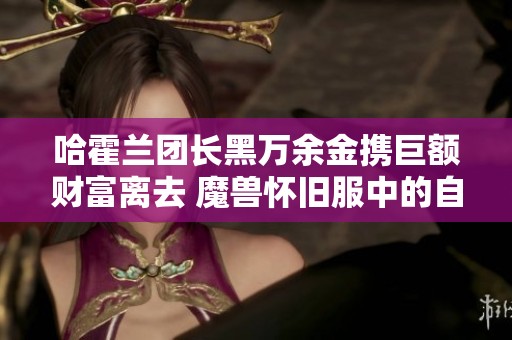 哈霍兰团长黑万余金携巨额财富离去 魔兽怀旧服中的自重与抉择探讨