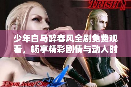 少年白马醉春风全剧免费观看，畅享精彩剧情与动人时刻