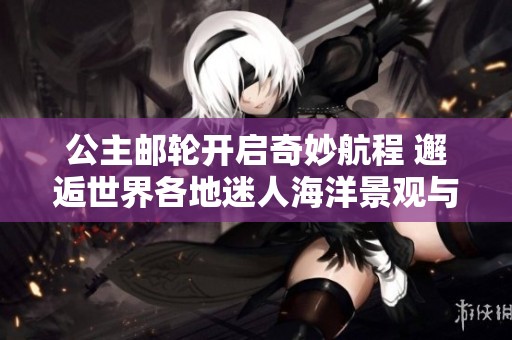 公主邮轮开启奇妙航程 邂逅世界各地迷人海洋景观与文化体验