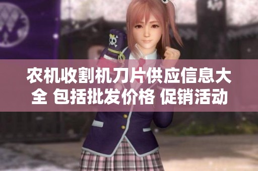 农机收割机刀片供应信息大全 包括批发价格 促销活动及产地货源分析