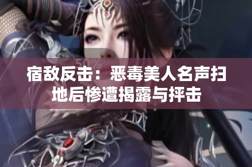 宿敌反击：恶毒美人名声扫地后惨遭揭露与抨击