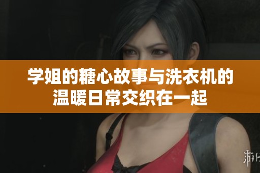 学姐的糖心故事与洗衣机的温暖日常交织在一起