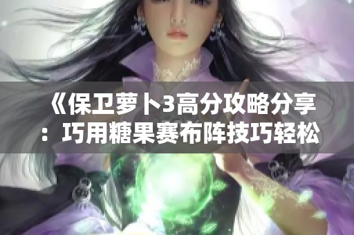 《保卫萝卜3高分攻略分享：巧用糖果赛布阵技巧轻松突破六万分挑战》