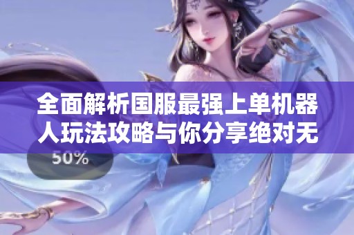 全面解析国服最强上单机器人玩法攻略与你分享绝对无懈可击的实力提升秘诀