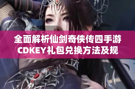 全面解析仙剑奇侠传四手游CDKEY礼包兑换方法及规则与获取地址简介