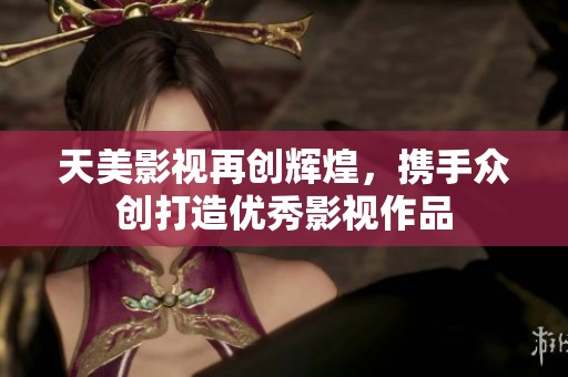 天美影视再创辉煌，携手众创打造优秀影视作品