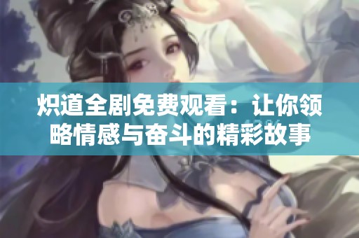 炽道全剧免费观看：让你领略情感与奋斗的精彩故事