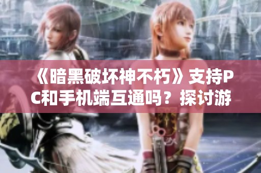 《暗黑破坏神不朽》支持PC和手机端互通吗？探讨游戏平台的联动机制与体验优化