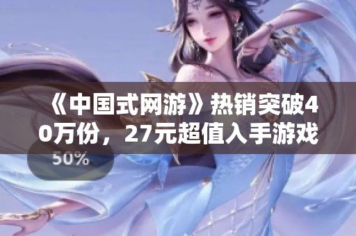 《中国式网游》热销突破40万份，27元超值入手游戏体验等你来享受