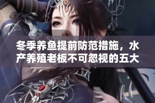 冬季养鱼提前防范措施，水产养殖老板不可忽视的五大重点攻略