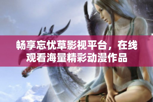 畅享忘忧草影视平台，在线观看海量精彩动漫作品