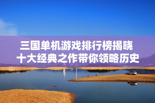 三国单机游戏排行榜揭晓 十大经典之作带你领略历史战争魅力
