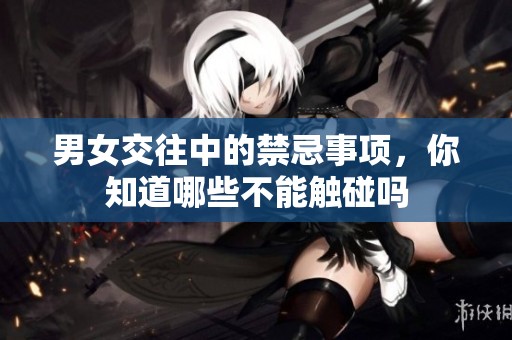 男女交往中的禁忌事项，你知道哪些不能触碰吗