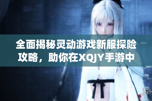 全面揭秘灵动游戏新服探险攻略，助你在XQJY手游中快速成长与进阶！