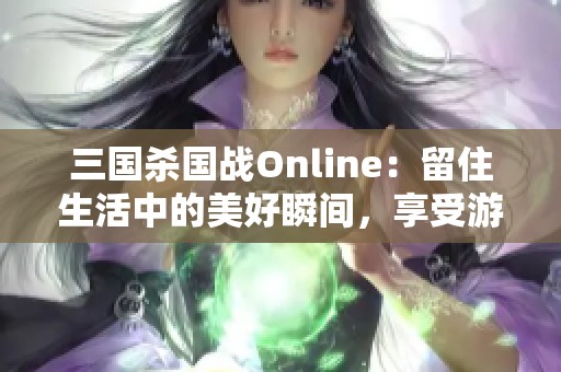 三国杀国战Online：留住生活中的美好瞬间，享受游戏与现实的完美结合