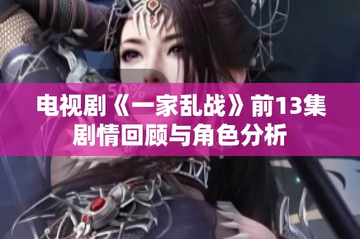 电视剧《一家乱战》前13集剧情回顾与角色分析