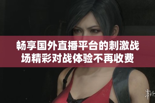 畅享国外直播平台的刺激战场精彩对战体验不再收费