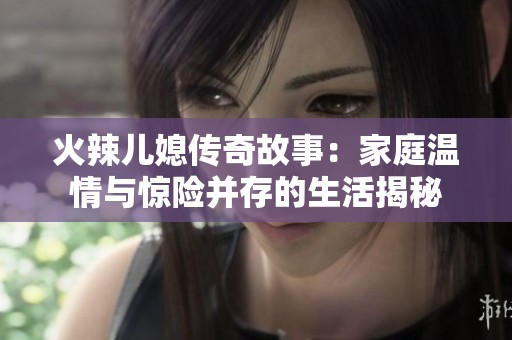 火辣儿媳传奇故事：家庭温情与惊险并存的生活揭秘