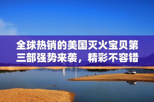 全球热销的美国灭火宝贝第三部强势来袭，精彩不容错过