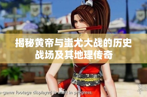 揭秘黄帝与蚩尤大战的历史战场及其地理传奇