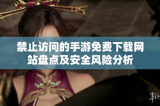 禁止访问的手游免费下载网站盘点及安全风险分析